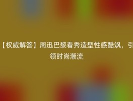 【权威解答】周迅巴黎看秀造型性感酷飒，引领时尚潮流