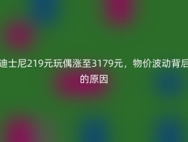 迪士尼219元玩偶涨至3179元，物价波动背后的原因