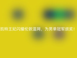 凯特王妃闪耀伦敦温网，为男单冠军颁奖！