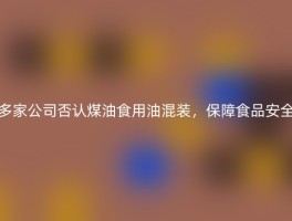 多家公司否认煤油食用油混装，保障食品安全