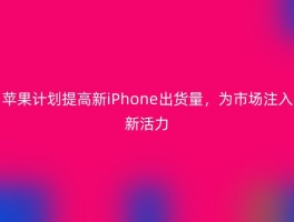 苹果计划提高新iPhone出货量，为市场注入新活力