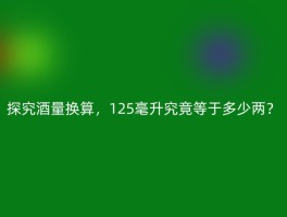 探究酒量换算，125毫升究竟等于多少两？