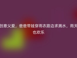 创意父爱，爸爸带娃穿雨衣路边求溅水，雨天也欢乐