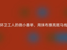 环卫工人的微小善举，用抹布擦亮斑马线