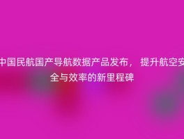 中国民航国产导航数据产品发布， 提升航空安全与效率的新里程碑