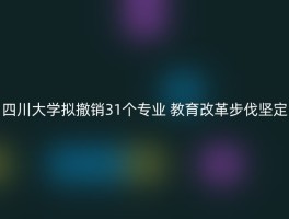 四川大学拟撤销31个专业 教育改革步伐坚定
