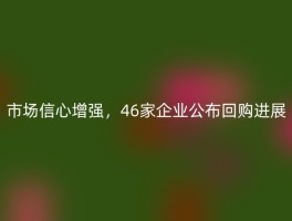市场信心增强，46家企业公布回购进展