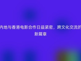 内地与香港电影合作日益紧密，跨文化交流的新篇章