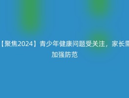 【聚焦2024】青少年健康问题受关注，家长需加强防范
