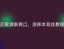 正规清新爽口，凉拌木耳丝教程
