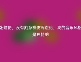 粥饼伦，没有刻意模仿周杰伦，我的音乐风格是独特的