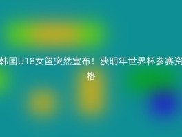 韩国U18女篮突然宣布！获明年世界杯参赛资格