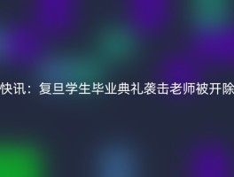 快讯：复旦学生毕业典礼袭击老师被开除