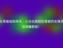 从零基础到高手，小白也能轻松掌握的友情资讯网赚教程！