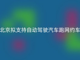 北京拟支持自动驾驶汽车跑网约车