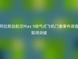 阿拉斯加航空Max 9喷气式飞机门塞事件调查取得突破