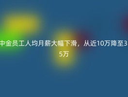 中金员工人均月薪大幅下滑，从近10万降至3.5万