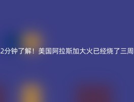 2分钟了解！美国阿拉斯加大火已经烧了三周