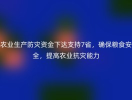 农业生产防灾资金下达支持7省，确保粮食安全，提高农业抗灾能力