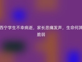 西宁学生不幸病逝，家长悲痛发声，生命何其脆弱