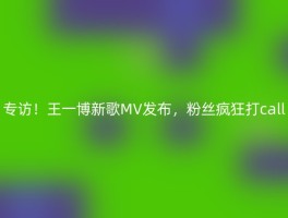 专访！王一博新歌MV发布，粉丝疯狂打call
