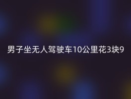 男子坐无人驾驶车10公里花3块9