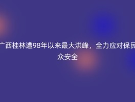 广西桂林遭98年以来最大洪峰，全力应对保民众安全