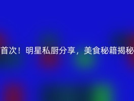首次！明星私厨分享，美食秘籍揭秘