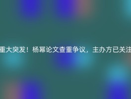 重大突发！杨幂论文查重争议，主办方已关注