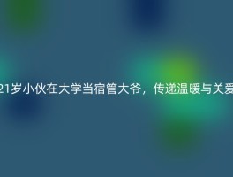 21岁小伙在大学当宿管大爷，传递温暖与关爱