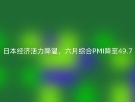 日本经济活力降温，六月综合PMI降至49.7