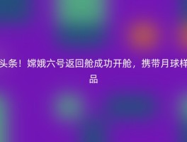 头条！嫦娥六号返回舱成功开舱，携带月球样品