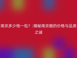 南京多少钱一包？:揭秘南京烟的价格与品质之谜