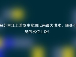 乌苏里江上游发生实测以来最大洪水，随处可见的水位上涨！
