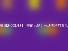 德国2-0匈牙利，提前出线！一场胜利的背后