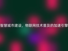 智慧城市建设，物联网技术普及的加速引擎
