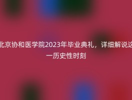 北京协和医学院2023年毕业典礼，详细解说这一历史性时刻