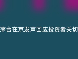 茅台在京发声回应投资者关切