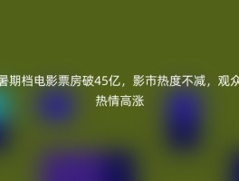 暑期档电影票房破45亿，影市热度不减，观众热情高涨
