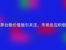 茅台稳价措施引关注，市场反应积极