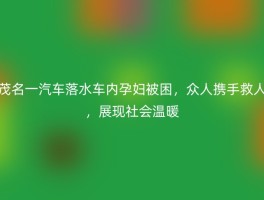 茂名一汽车落水车内孕妇被困，众人携手救人，展现社会温暖