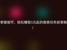 掌握细节，轻松赚取5元起的搜索任务新策略！