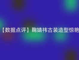 【数据点评】鞠婧祎古装造型惊艳