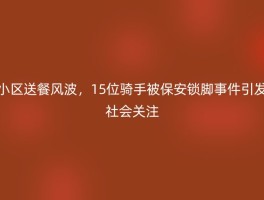 小区送餐风波，15位骑手被保安锁脚事件引发社会关注