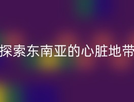 探索东南亚的心脏地带