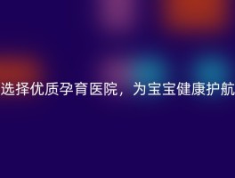 选择优质孕育医院，为宝宝健康护航