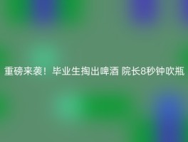 重磅来袭！毕业生掏出啤酒 院长8秒钟吹瓶