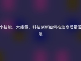 小技能，大能量，科技创新如何推动高质量发展