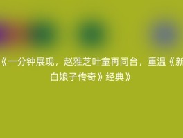《一分钟展现，赵雅芝叶童再同台，重温《新白娘子传奇》经典》