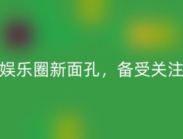 娱乐圈新面孔，备受关注